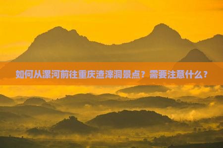 如何从漯河前往重庆渣滓洞景点？需要注意什么？
