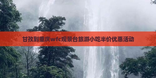 甘孜到重庆wfc观景台旅游小吃半价优惠活动