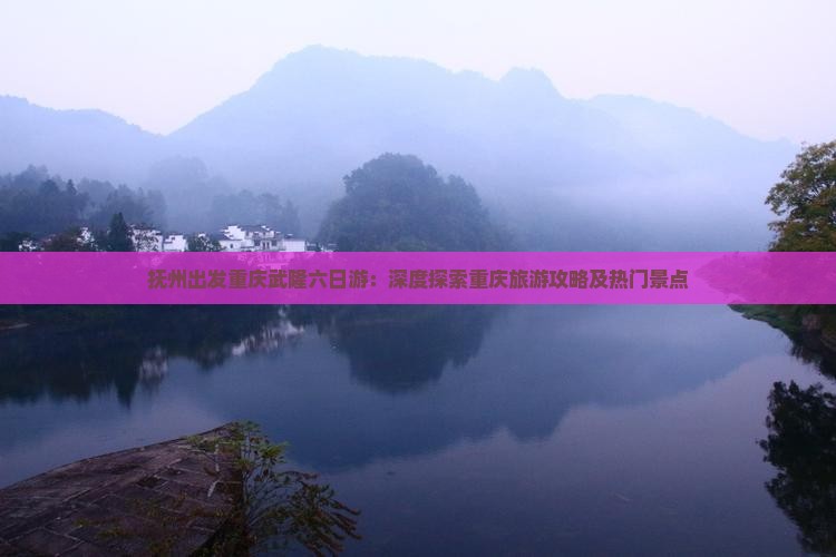 抚州出发重庆武隆六日游：深度探索重庆旅游攻略及热门景点