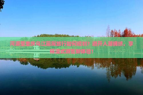 河源至重庆乌江画廊旅行如何规划？避开人潮拥挤，享柿浸式游览新体验！
