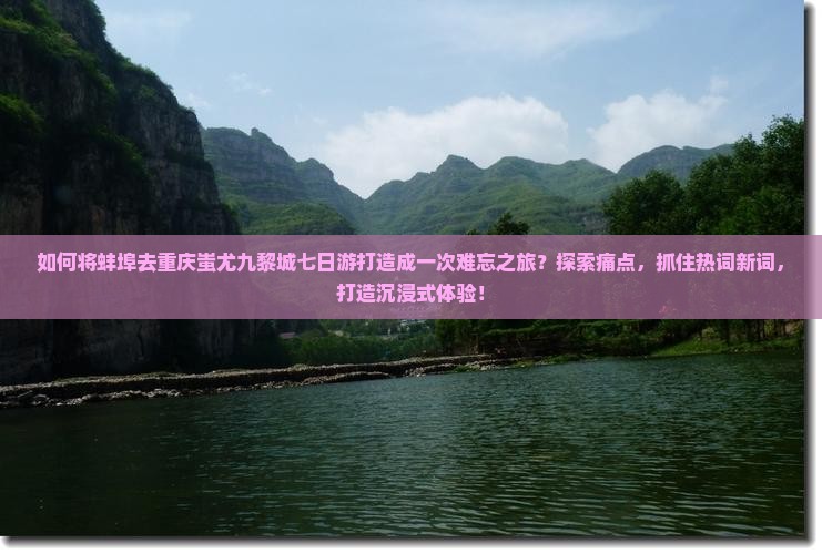 如何将蚌埠去重庆蚩尤九黎城七日游打造成一次难忘之旅？探索痛点，抓住热词新词，打造沉浸式体验！