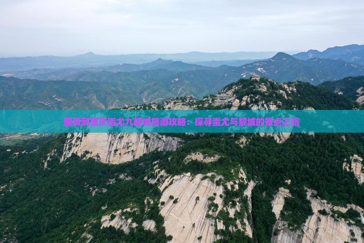 醴陵到重庆蚩尤九黎城旅游攻略：探寻蚩尤与黎城的景点之旅