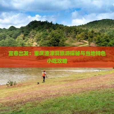 宜春出发：重庆渣滓洞旅游探秘与当地特色小吃攻略