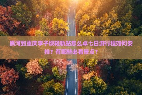 黑河到重庆李子坝轻轨站怎么卓七日游行程如何安排？有哪些必看景点？