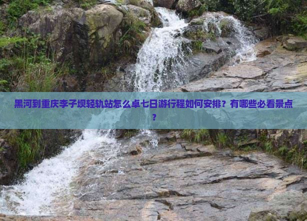 黑河到重庆李子坝轻轨站怎么卓七日游行程如何安排？有哪些必看景点？