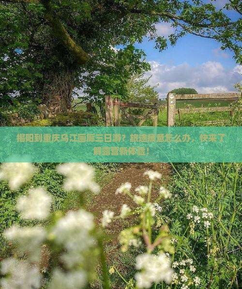 揭阳到重庆乌江画廊三日游？旅途疲惫怎么办，快来了解露营新体验！