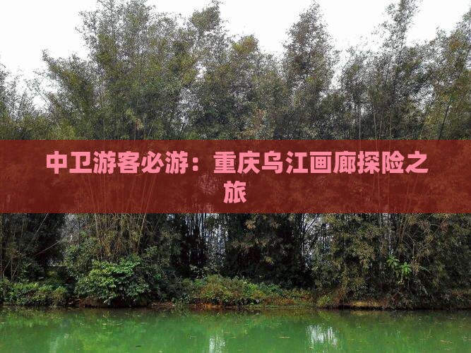中卫游客必游：重庆乌江画廊探险之旅
