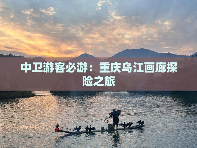 中卫游客必游：重庆乌江画廊探险之旅