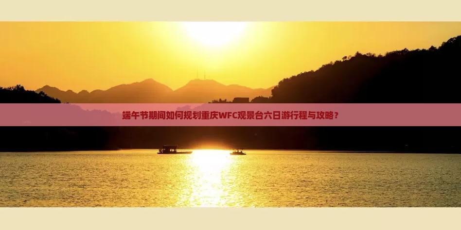 端午节期间如何规划重庆WFC观景台六日游行程与攻略？