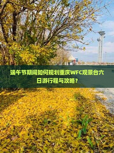 端午节期间如何规划重庆WFC观景台六日游行程与攻略？