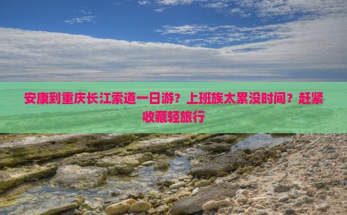 安康到重庆长江索道一日游？上班族太累没时间？赶紧收藏轻旅行