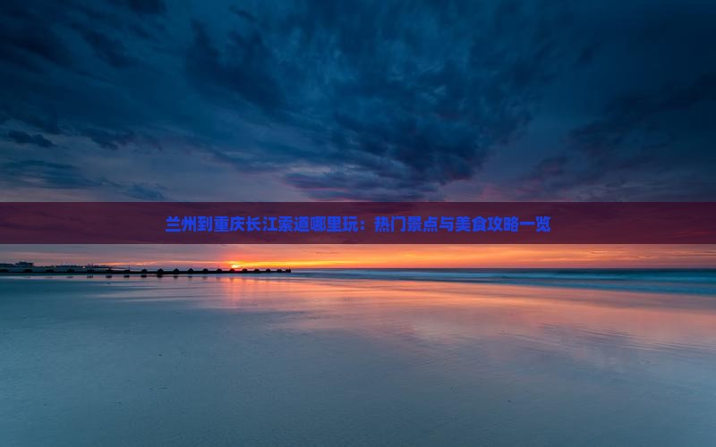 兰州到重庆长江索道哪里玩：热门景点与美食攻略一览