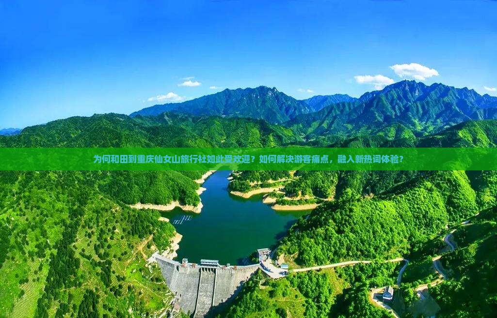 为何和田到重庆仙女山旅行社如此受欢迎？如何解决游客痛点，融入新热词体验？