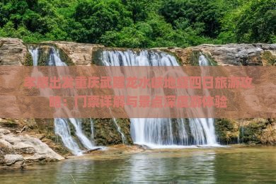 孝感出发重庆武隆龙水峡地缝四日旅游攻略：门票详解与景点深度游体验