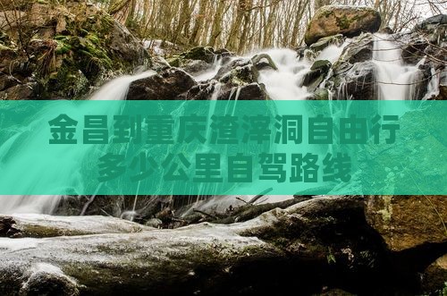 金昌到重庆渣滓洞自由行多少公里自驾路线