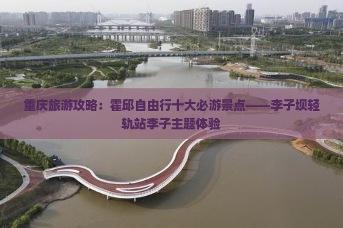 重庆旅游攻略：霍邱自由行十大必游景点——李子坝轻轨站李子主题体验