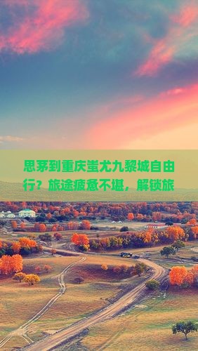 思茅到重庆蚩尤九黎城自由行？旅途疲惫不堪，解锁旅拍新姿势