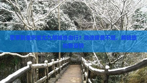 思茅到重庆蚩尤九黎城自由行？旅途疲惫不堪，解锁旅拍新姿势