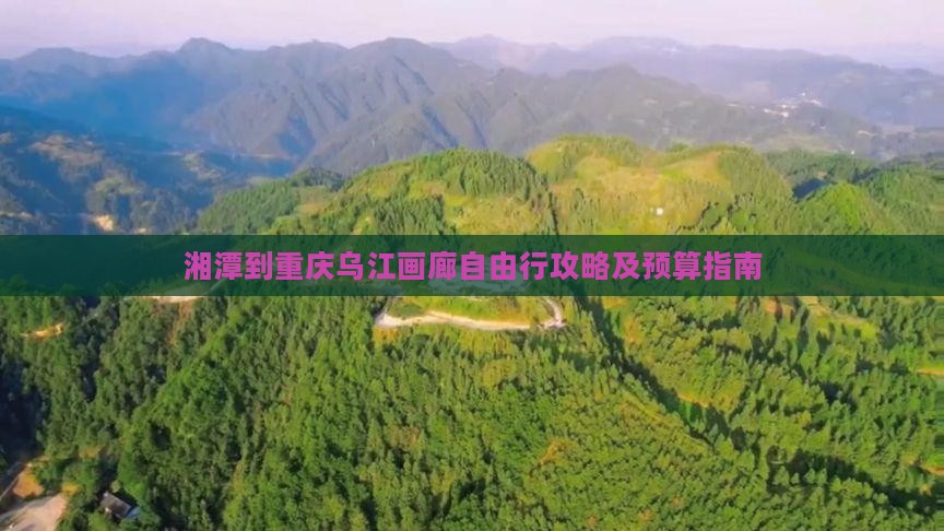 湘潭到重庆乌江画廊自由行攻略及预算指南