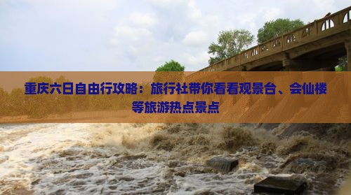 重庆六日自由行攻略：旅行社带你看看观景台、会仙楼等旅游热点景点