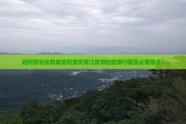如何规划从防城港到重庆两江夜游的旅游行程及必看景点? 如何规划从防城港到重庆两江夜游的旅游行程及必看景点?
