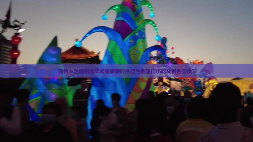如何从运城到重庆武隆旅游时品尝当地热门小吃及特色美食？