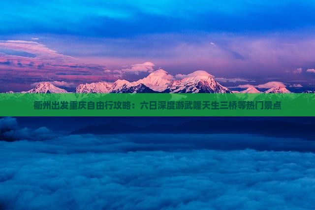 衢州出发重庆自由行攻略:六日深度游武隆天生三桥等热门景点 衢州出发重庆自由行攻略:六日深度游武隆天生三桥等热门景点