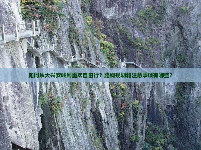 如何从大兴安岭到重庆自由行？路线规划和注意事项有哪些？