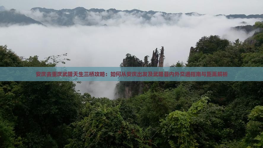 安庆去重庆武隆天生三桥攻略：如何从安庆出发及武隆县内外交通指南与距离解析
