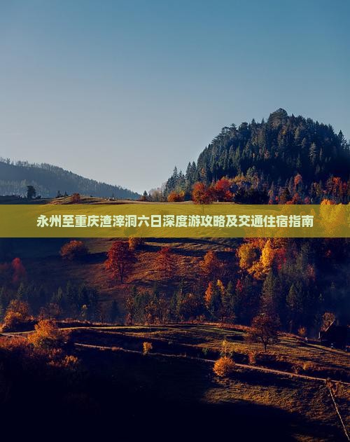 永州至重庆渣滓洞六日深度游攻略及交通住宿指南 永州至重庆渣滓洞六日深度游攻略及交通住宿指南