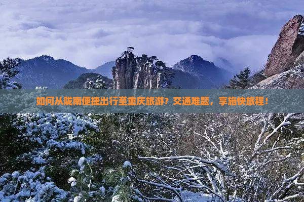如何从陇南便捷出行至重庆旅游？交通难题，享施快旅程！
