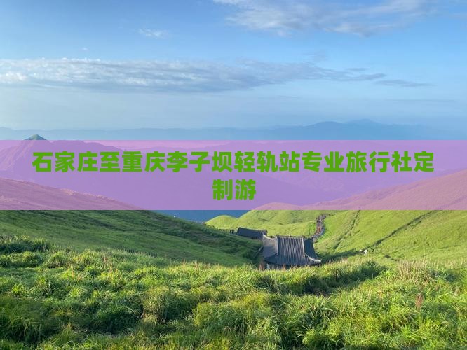 石家庄至重庆李子坝轻轨站专业旅行社定制游 石家庄至重庆李子坝轻轨站专业旅行社定制游