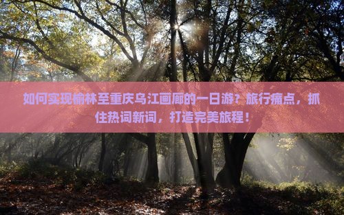 如何实现榆林至重庆乌江画廊的一日游？旅行痛点，抓住热词新词，打造完美旅程！