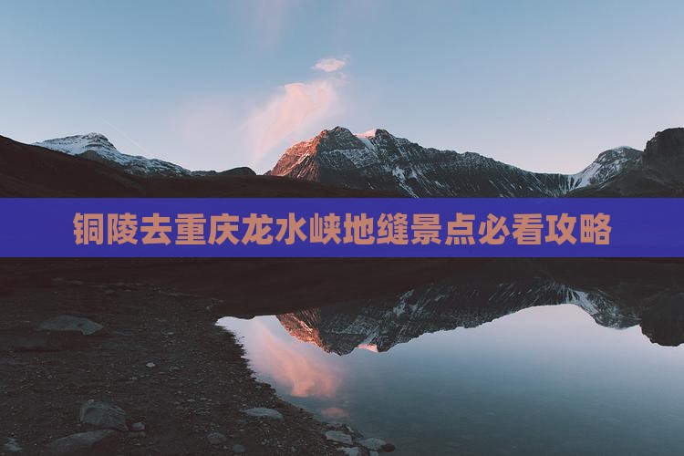 铜陵去重庆龙水峡地缝景点必看攻略 铜陵去重庆龙水峡地缝景点必看攻略