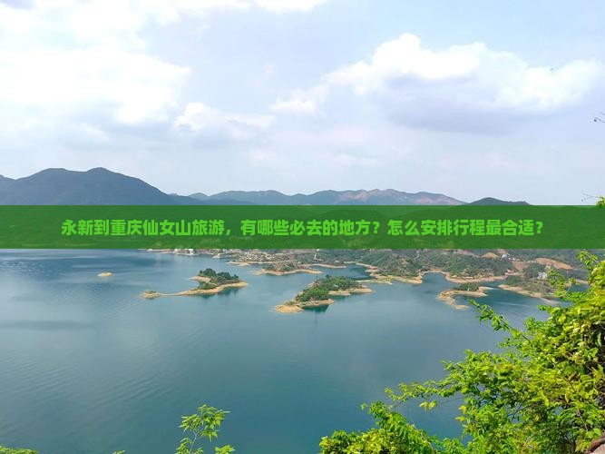 永新到重庆仙女山旅游，有哪些必去的地方？怎么安排行程最合适？