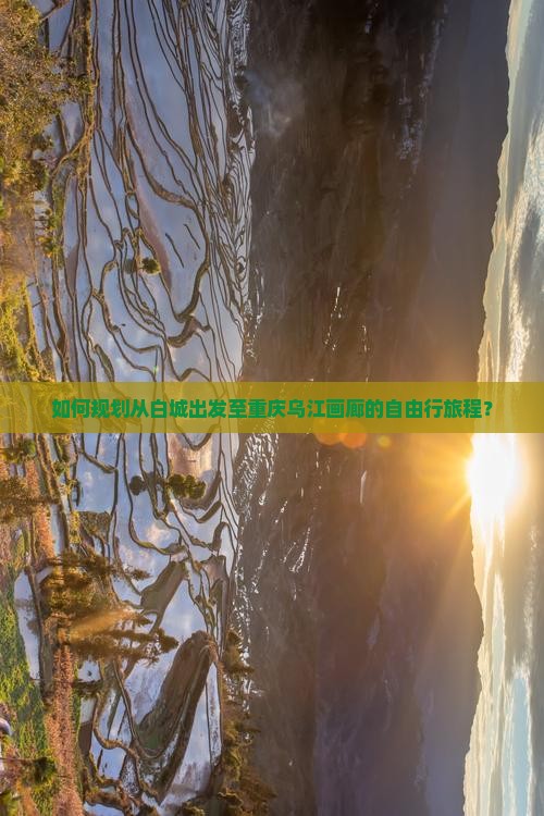 如何规划从白城出发至重庆乌江画廊的自由行旅程？