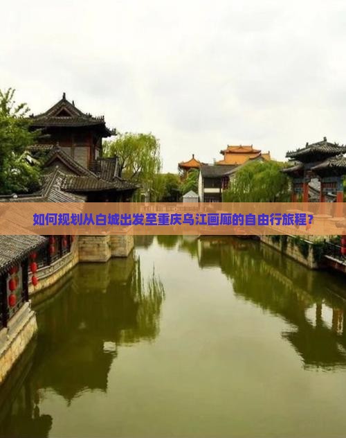 如何规划从白城出发至重庆乌江画廊的自由行旅程？