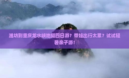 潍坊到重庆龙水峡地缝四日游？带娃出行太累？试试轻奢亲子游！