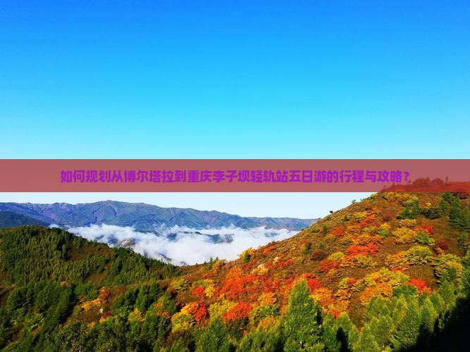 如何规划从博尔塔拉到重庆李子坝轻轨站五日游的行程与攻略？