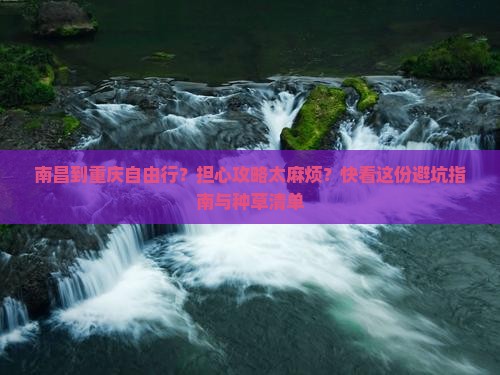 南昌到重庆自由行？担心攻略太麻烦？快看这份避坑指南与种草清单