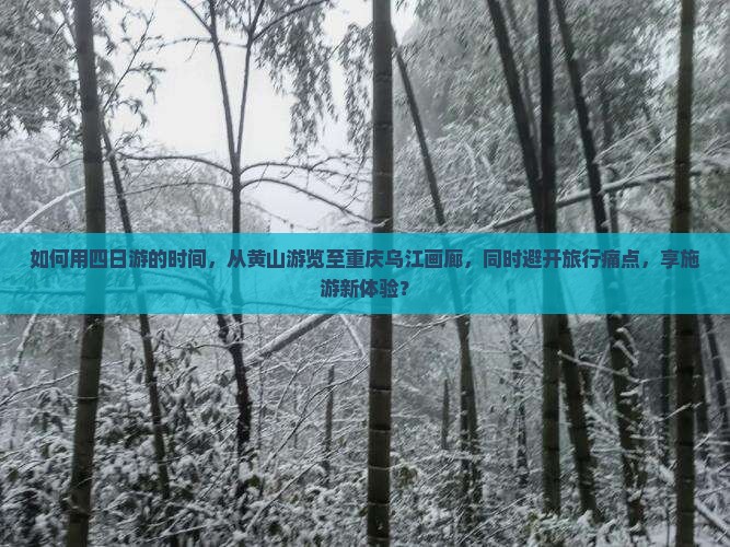 如何用四日游的时间，从黄山游览至重庆乌江画廊，同时避开旅行痛点，享施游新体验？