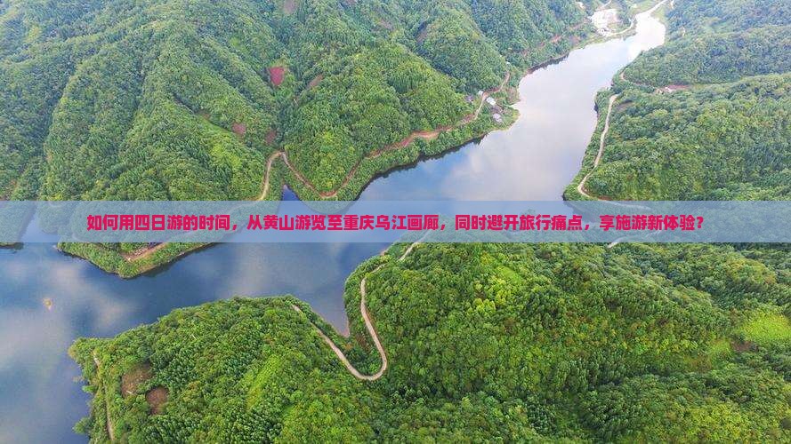 如何用四日游的时间，从黄山游览至重庆乌江画廊，同时避开旅行痛点，享施游新体验？