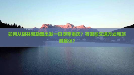 如何从锡林郭勒盟出发一日游至重庆？有哪些交通方式和旅游建议？