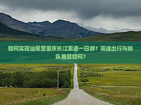 如何实现汕尾至重庆长江索道一日游？高速出行与排队难题如何？