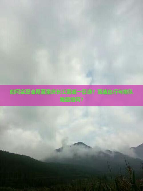如何实现汕尾至重庆长江索道一日游？高速出行与排队难题如何？