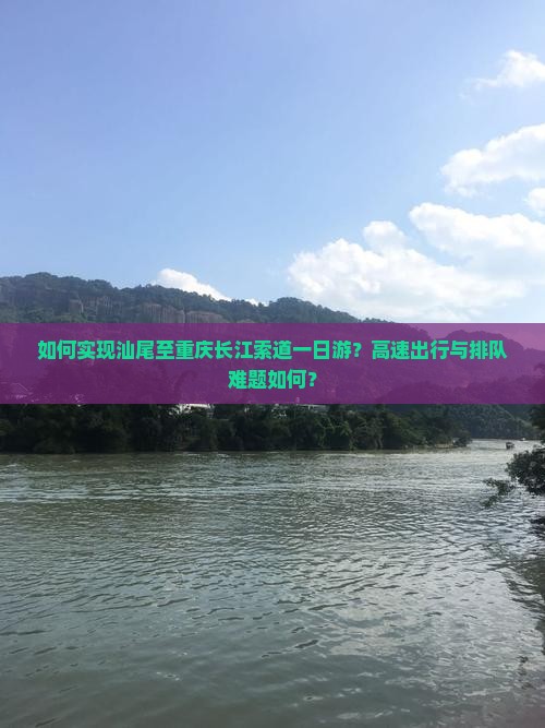 如何实现汕尾至重庆长江索道一日游？高速出行与排队难题如何？