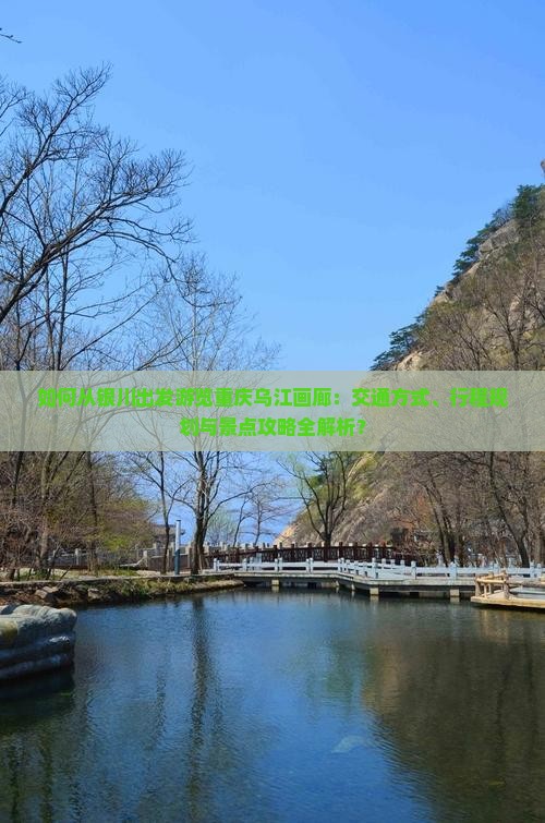 如何从银川出发游览重庆乌江画廊：交通方式、行程规划与景点攻略全解析？