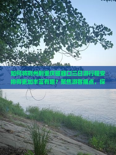 如何将荆州到重庆磁器口三日游行程安排得更加丰富有趣？聚焦游客痛点，探索新潮玩法！