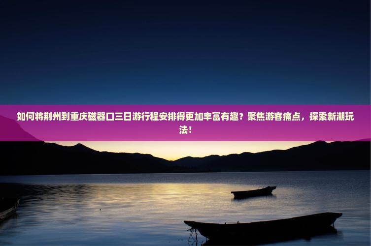 如何将荆州到重庆磁器口三日游行程安排得更加丰富有趣？聚焦游客痛点，探索新潮玩法！