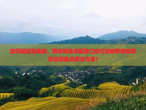 如何规避高峰期，南京到重庆磁器口旅行攻略有哪些新玩法和痛点解决方案？